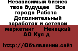 Независимый бизнес-твое будущее - Все города Работа » Дополнительный заработок и сетевой маркетинг   . Ненецкий АО,Куя д.